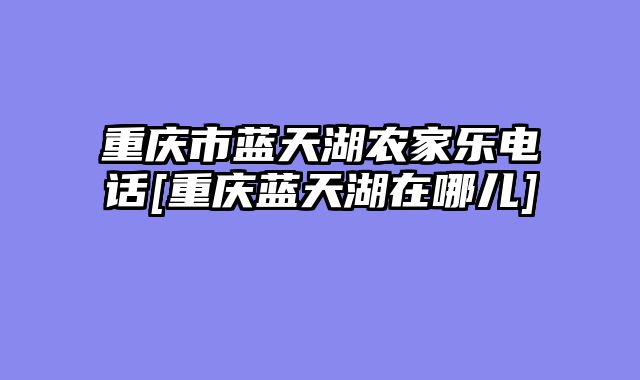 重庆市蓝天湖农家乐电话[重庆蓝天湖在哪儿]