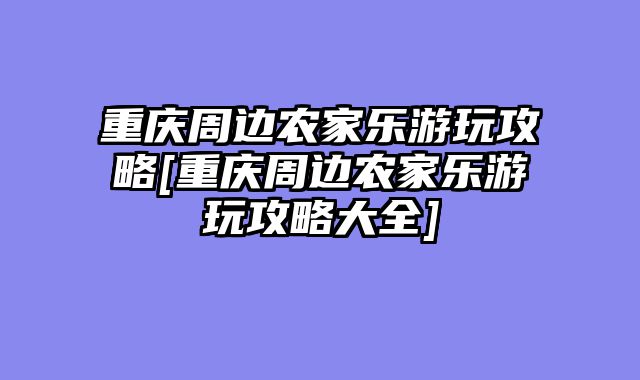 重庆周边农家乐游玩攻略[重庆周边农家乐游玩攻略大全]