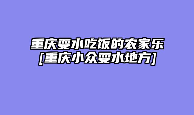 重庆耍水吃饭的农家乐[重庆小众耍水地方]