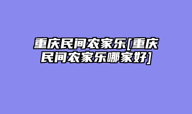 重庆民间农家乐[重庆民间农家乐哪家好]