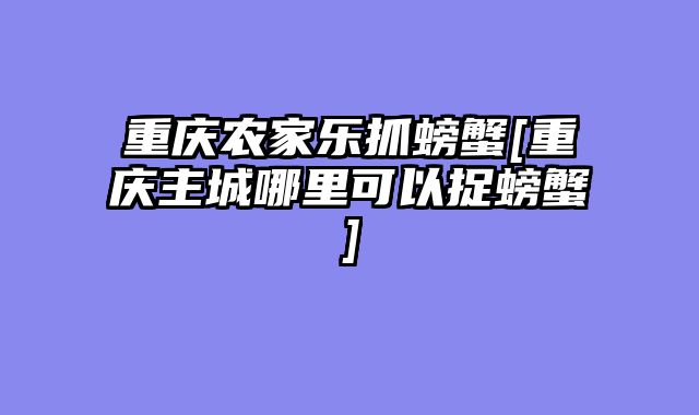 重庆农家乐抓螃蟹[重庆主城哪里可以捉螃蟹]