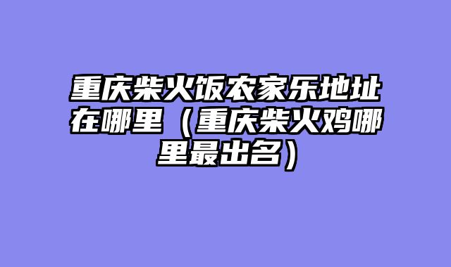 重庆柴火饭农家乐地址在哪里（重庆柴火鸡哪里最出名）