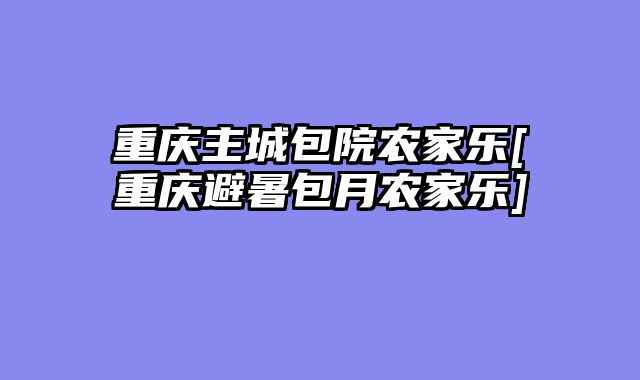 重庆主城包院农家乐[重庆避暑包月农家乐]