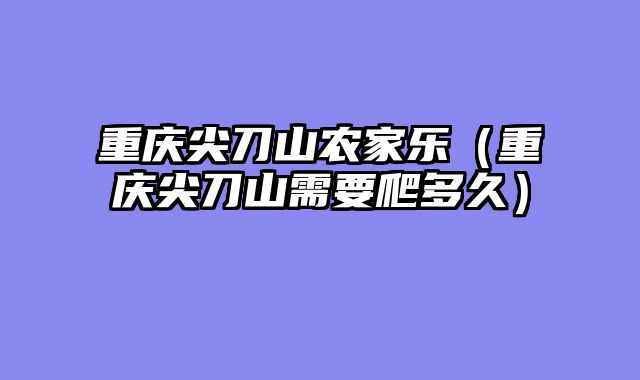 重庆尖刀山农家乐（重庆尖刀山需要爬多久）