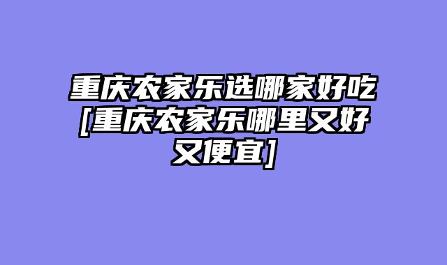 重庆农家乐选哪家好吃[重庆农家乐哪里又好又便宜]