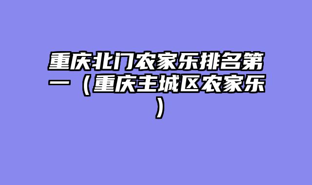 重庆北门农家乐排名第一（重庆主城区农家乐）