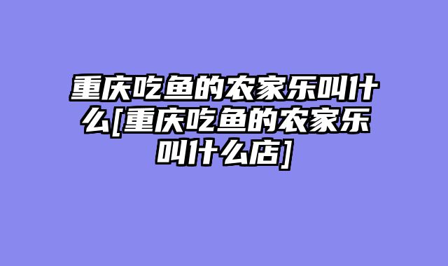 重庆吃鱼的农家乐叫什么[重庆吃鱼的农家乐叫什么店]