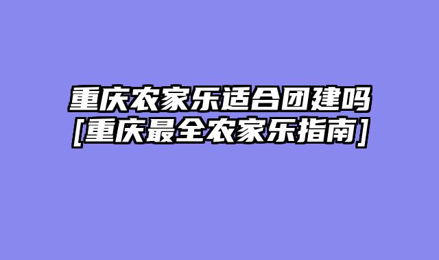重庆农家乐适合团建吗[重庆最全农家乐指南]
