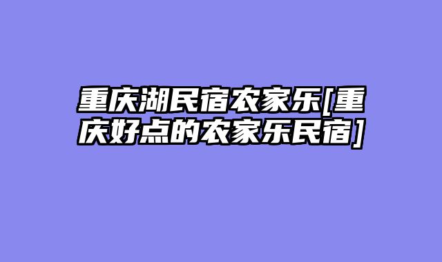 重庆湖民宿农家乐[重庆好点的农家乐民宿]