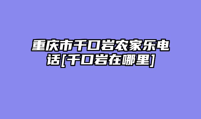 重庆市千口岩农家乐电话[千口岩在哪里]