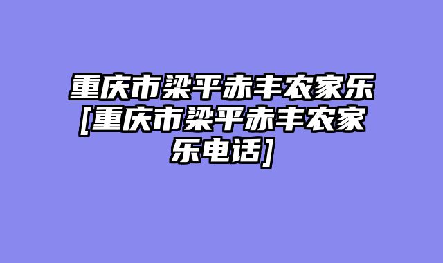 重庆市梁平赤丰农家乐[重庆市梁平赤丰农家乐电话]