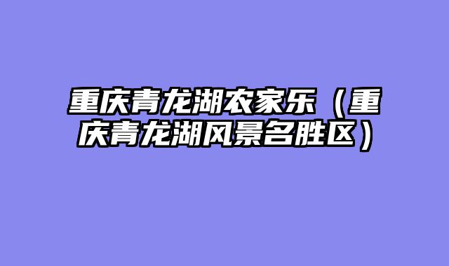 重庆青龙湖农家乐（重庆青龙湖风景名胜区）