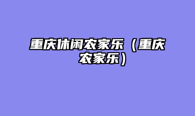 重庆休闲农家乐（重庆 农家乐）