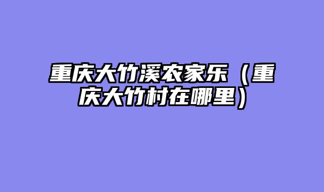 重庆大竹溪农家乐（重庆大竹村在哪里）