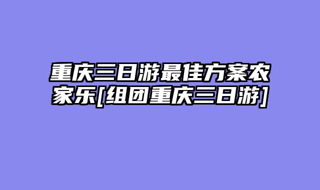 重庆三日游最佳方案农家乐[组团重庆三日游]