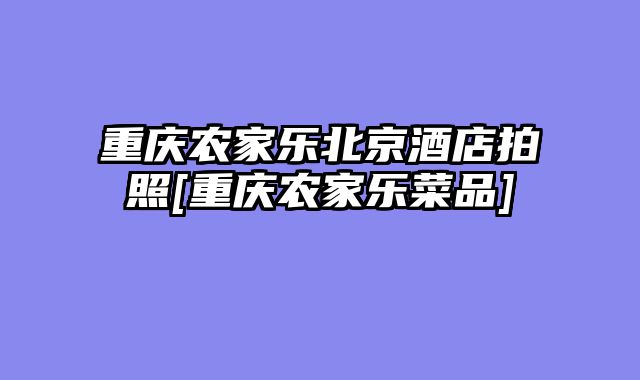 重庆农家乐北京酒店拍照[重庆农家乐菜品]