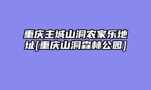 重庆主城山洞农家乐地址[重庆山洞森林公园]