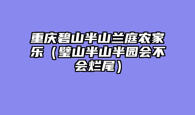 重庆碧山半山兰庭农家乐（璧山半山半园会不会烂尾）