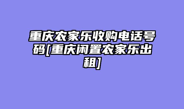 重庆农家乐收购电话号码[重庆闲置农家乐出租]