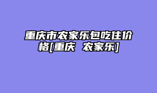 重庆市农家乐包吃住价格[重庆 农家乐]