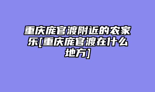 重庆庞官渡附近的农家乐[重庆庞官渡在什么地方]