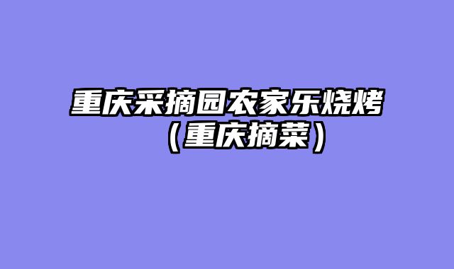 重庆采摘园农家乐烧烤（重庆摘菜）