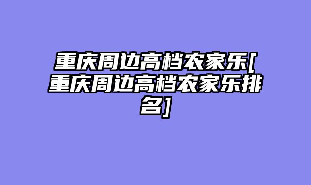 重庆周边高档农家乐[重庆周边高档农家乐排名]