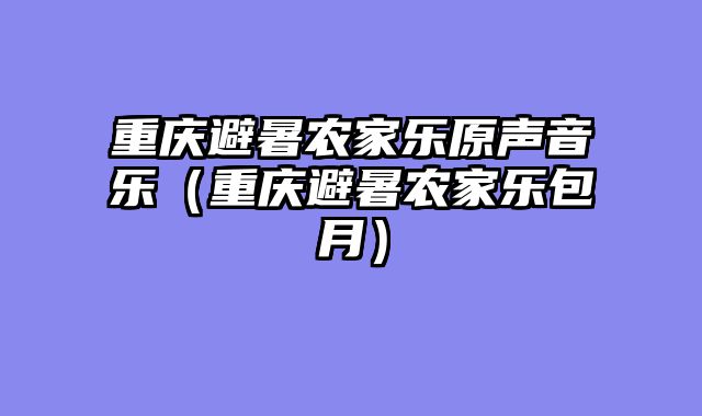 重庆避暑农家乐原声音乐（重庆避暑农家乐包月）