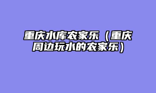 重庆水库农家乐（重庆周边玩水的农家乐）