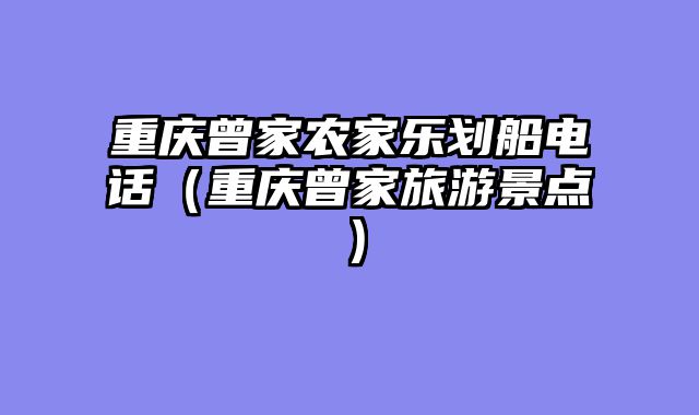 重庆曾家农家乐划船电话（重庆曾家旅游景点）