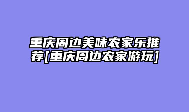 重庆周边美味农家乐推荐[重庆周边农家游玩]