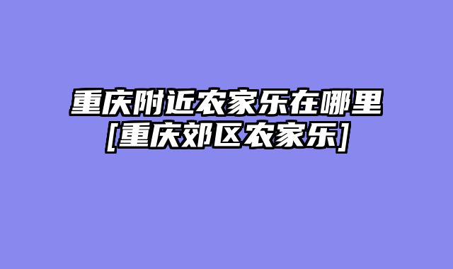 重庆附近农家乐在哪里[重庆郊区农家乐]