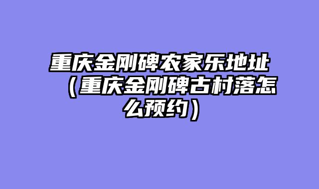 重庆金刚碑农家乐地址（重庆金刚碑古村落怎么预约）