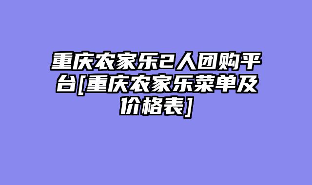 重庆农家乐2人团购平台[重庆农家乐菜单及价格表]
