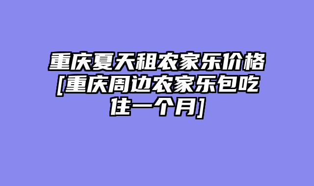 重庆夏天租农家乐价格[重庆周边农家乐包吃住一个月]