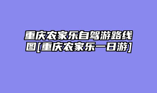 重庆农家乐自驾游路线图[重庆农家乐一日游]