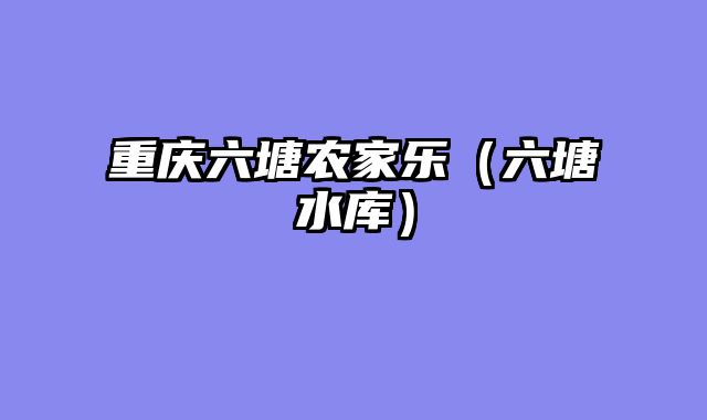 重庆六塘农家乐（六塘水库）