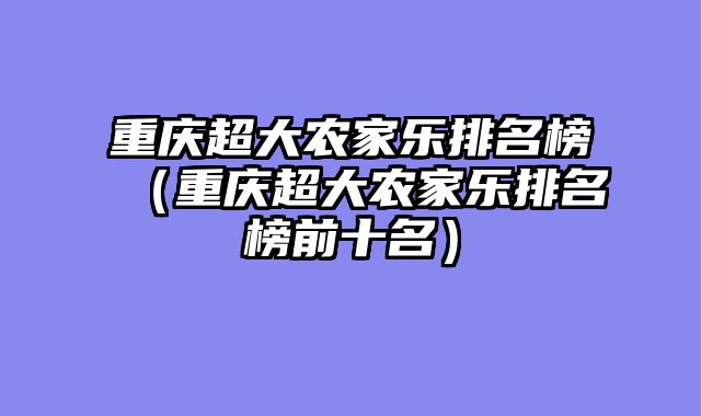 重庆超大农家乐排名榜（重庆超大农家乐排名榜前十名）