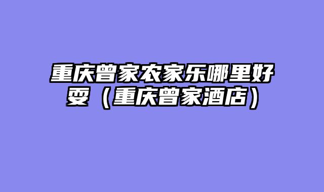 重庆曾家农家乐哪里好耍（重庆曾家酒店）