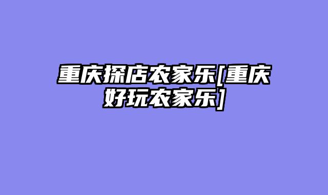 重庆探店农家乐[重庆好玩农家乐]
