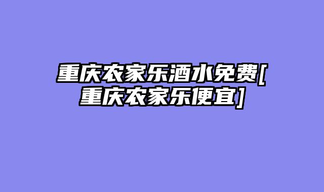 重庆农家乐酒水免费[重庆农家乐便宜]