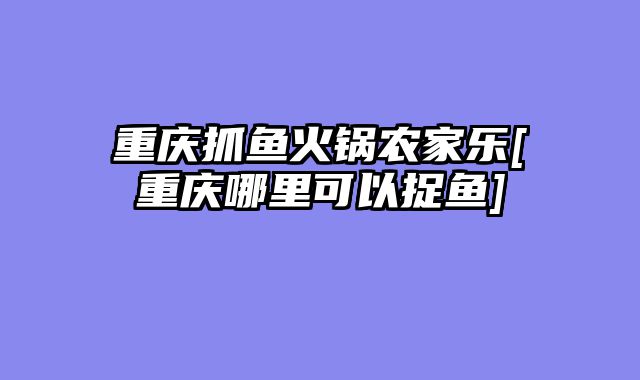 重庆抓鱼火锅农家乐[重庆哪里可以捉鱼]