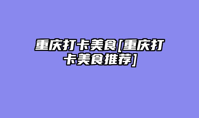 重庆打卡美食[重庆打卡美食推荐]
