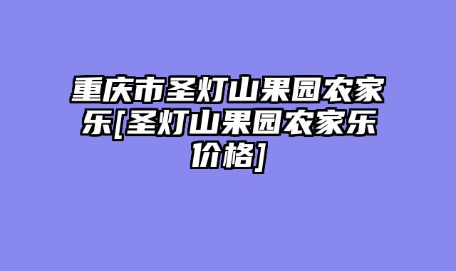 重庆市圣灯山果园农家乐[圣灯山果园农家乐价格]