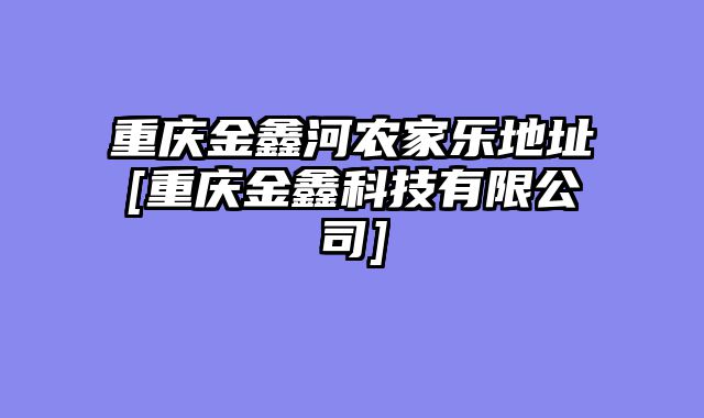重庆金鑫河农家乐地址[重庆金鑫科技有限公司]