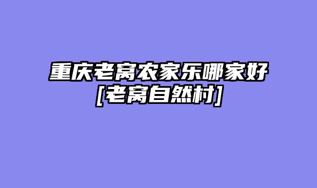 重庆老窝农家乐哪家好[老窝自然村]