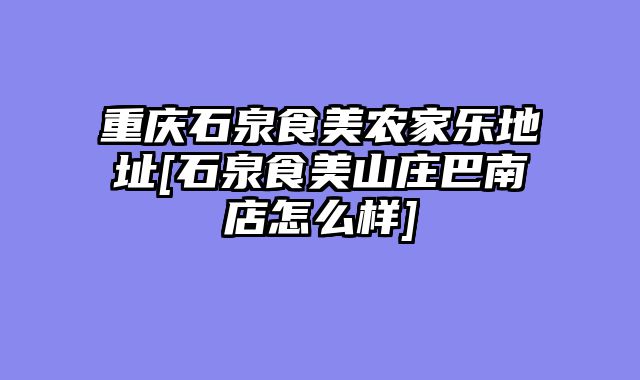 重庆石泉食美农家乐地址[石泉食美山庄巴南店怎么样]