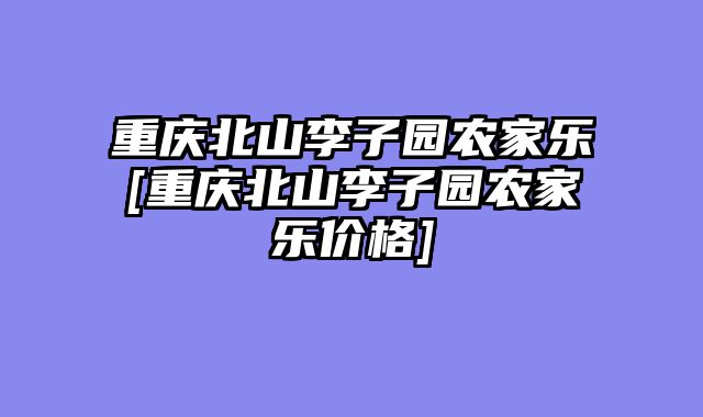 重庆北山李子园农家乐[重庆北山李子园农家乐价格]