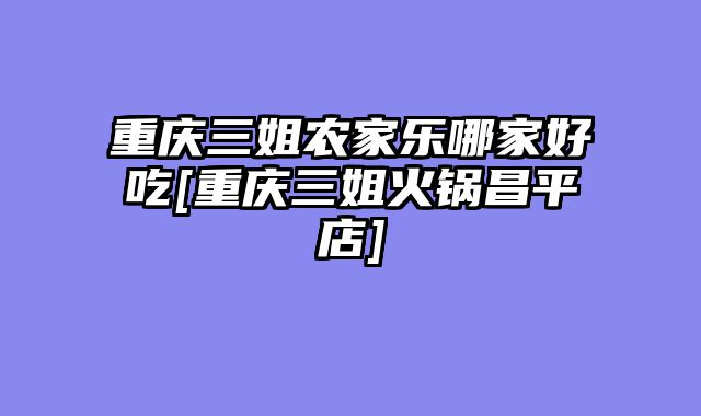 重庆三姐农家乐哪家好吃[重庆三姐火锅昌平店]