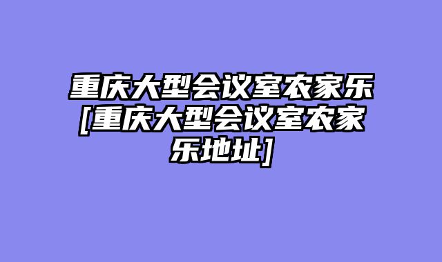 重庆大型会议室农家乐[重庆大型会议室农家乐地址]